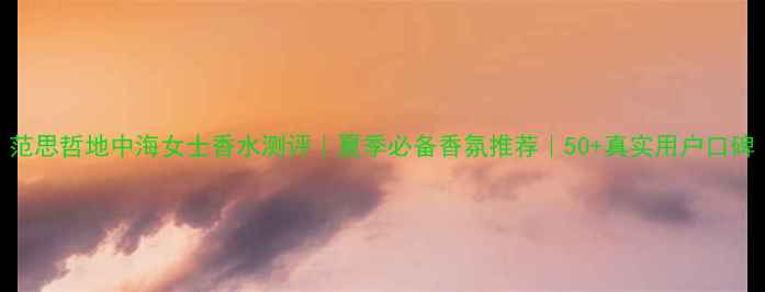 图片 范思哲地中海女士香水测评｜夏季必备香氛推荐｜50+真实用户口碑