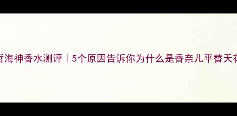图片 范思哲海神香水测评｜5个原因告诉你为什么是香奈儿平替天花板！