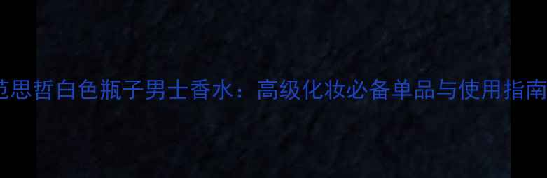 图片 范思哲白色瓶子男士香水：高级化妆必备单品与使用指南2