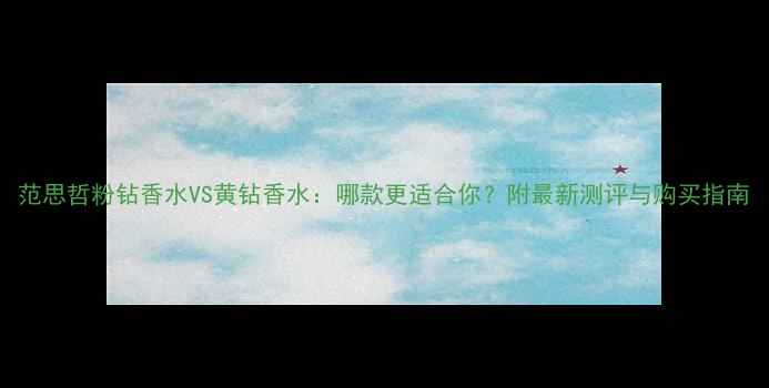 图片 范思哲粉钻香水VS黄钻香水：哪款更适合你？附最新测评与购买指南