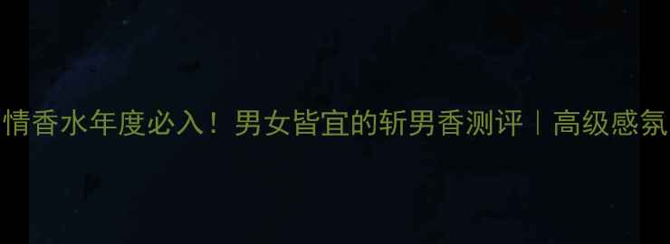 图片 范思哲绅情香水年度必入！男女皆宜的斩男香测评｜高级感氛围感神器