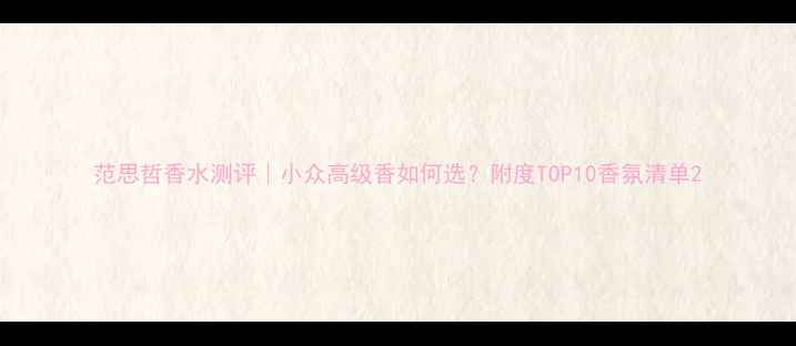 图片 范思哲香水测评｜小众高级香如何选？附度TOP10香氛清单2