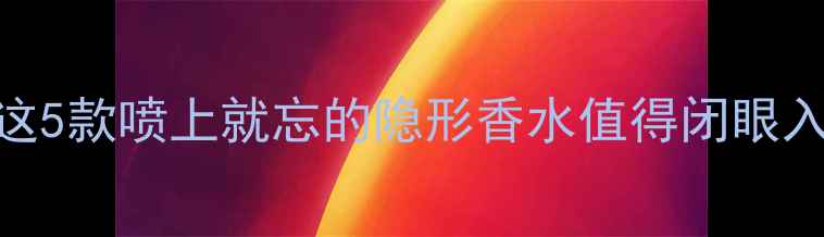 图片 范思哲香水留香持久榜｜这5款喷上就忘的隐形香水值得闭眼入！附喷洒技巧+混搭公式1