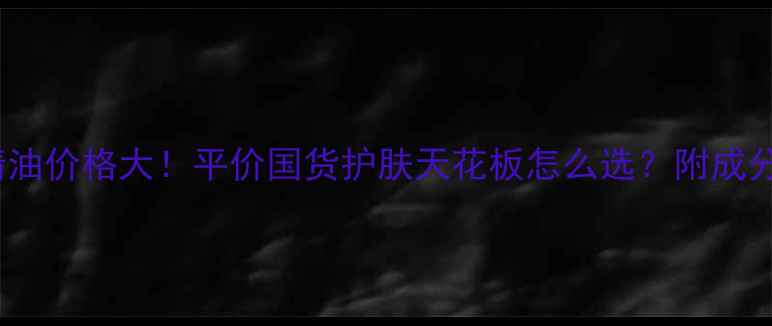 图片 茜姿兰30ml精油价格大！平价国货护肤天花板怎么选？附成分+教程+对比1