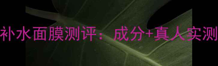图片 草本养颜补水面膜测评：成分+真人实测效果对比