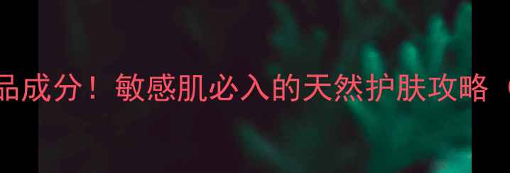 图片 草本多情护肤品成分！敏感肌必入的天然护肤攻略（附真实测评）