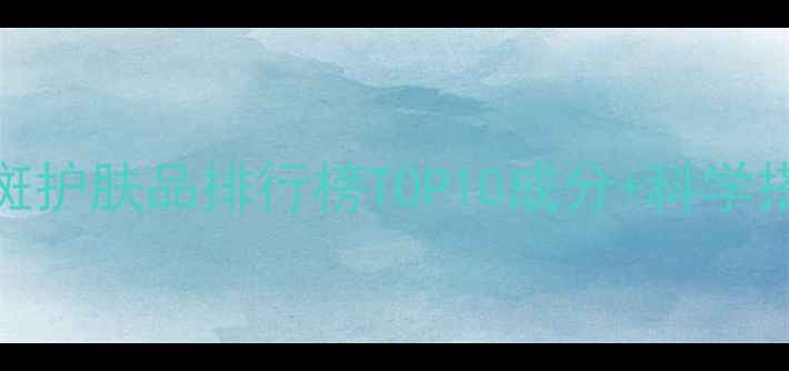 图片 草本淡斑护肤品排行榜TOP10成分+科学搭配指南