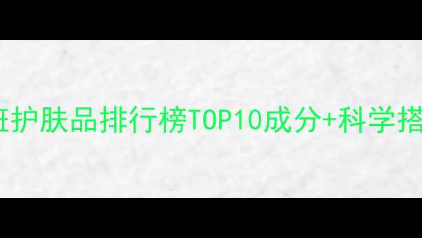 图片 草本淡斑护肤品排行榜TOP10成分+科学搭配指南1
