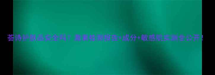 图片 荟诗护肤品安全吗？激素检测报告+成分+敏感肌实测全公开！