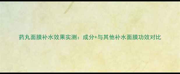 图片 药丸面膜补水效果实测：成分+与其他补水面膜功效对比