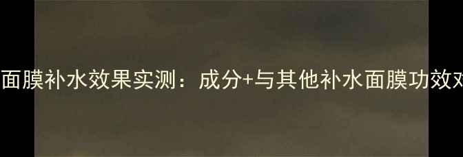 图片 药丸面膜补水效果实测：成分+与其他补水面膜功效对比1