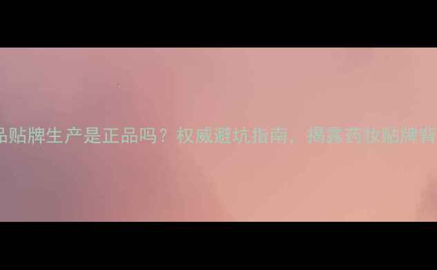 图片 药妆护肤品贴牌生产是正品吗？权威避坑指南，揭露药妆贴牌背后的真相1