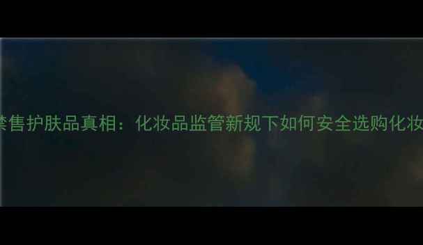 图片 药店禁售护肤品真相：化妆品监管新规下如何安全选购化妆品？1