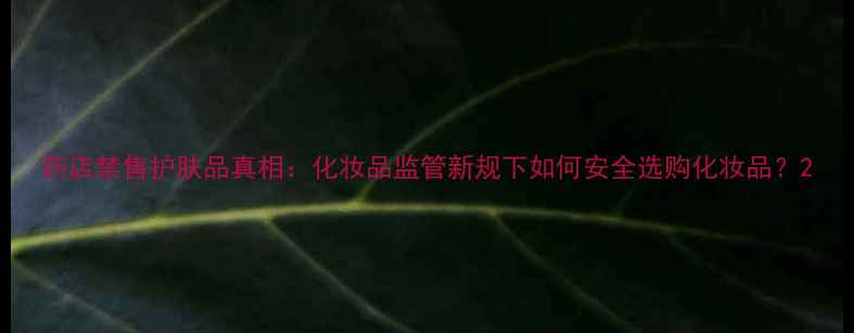 图片 药店禁售护肤品真相：化妆品监管新规下如何安全选购化妆品？2
