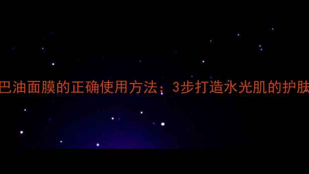 图片 荷荷巴油面膜的正确使用方法：3步打造水光肌的护肤秘籍