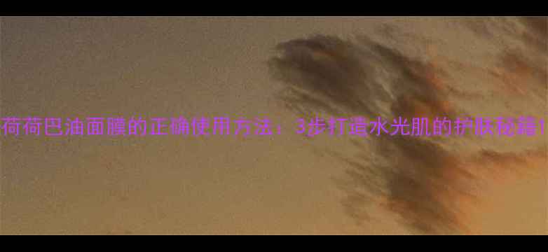 图片 荷荷巴油面膜的正确使用方法：3步打造水光肌的护肤秘籍1