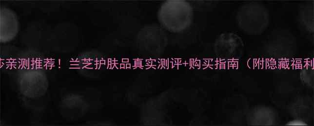 图片 莎莎亲测推荐！兰芝护肤品真实测评+购买指南（附隐藏福利）1