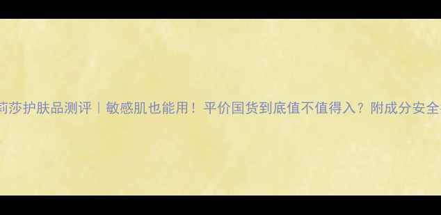 图片 莎蔓莉莎护肤品测评｜敏感肌也能用！平价国货到底值不值得入？附成分安全指南2