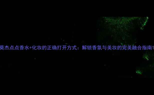 图片 莫杰点点香水+化妆的正确打开方式：解锁香氛与美妆的完美融合指南1
