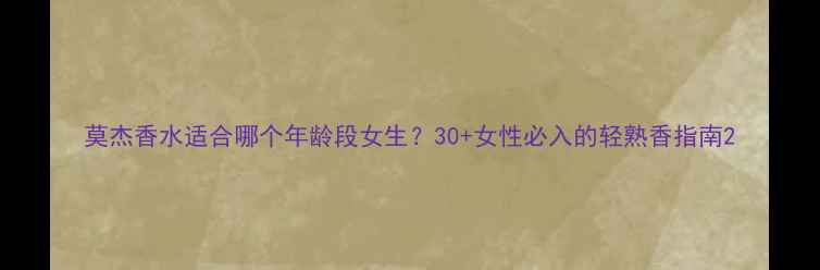 图片 莫杰香水适合哪个年龄段女生？30+女性必入的轻熟香指南2