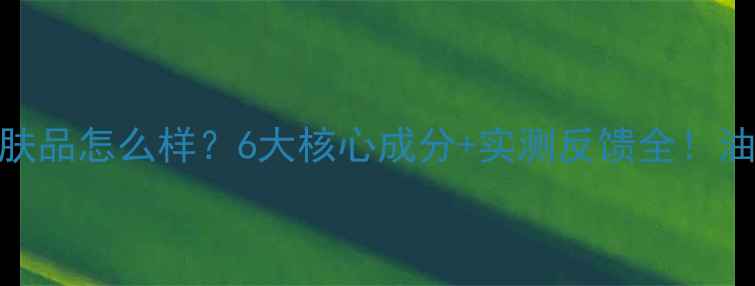 图片 莱妮雅护肤品怎么样？6大核心成分+实测反馈全！油敏肌必看