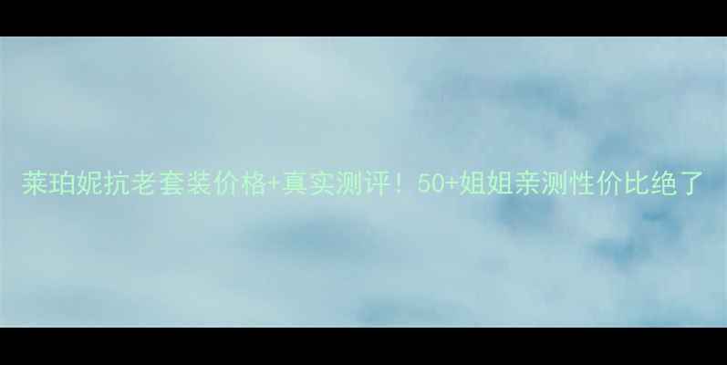 图片 莱珀妮抗老套装价格+真实测评！50+姐姐亲测性价比绝了