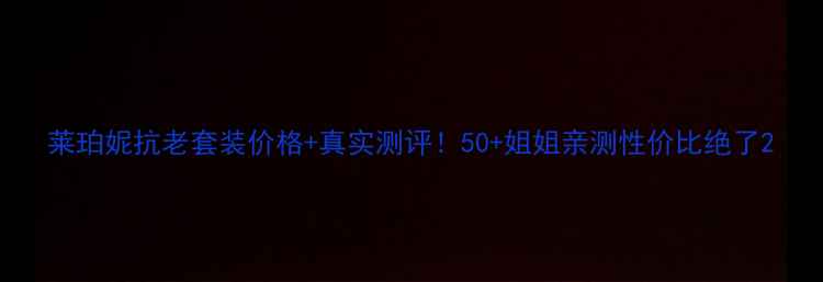 图片 莱珀妮抗老套装价格+真实测评！50+姐姐亲测性价比绝了2