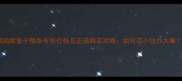 图片 莱珀妮鱼子精华专柜价格及正品购买攻略：如何花小钱办大事？1