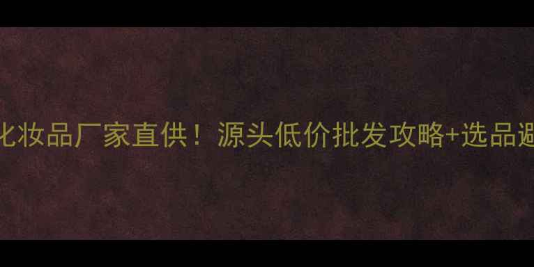 图片 菁肌粹化妆品厂家直供！源头低价批发攻略+选品避坑指南