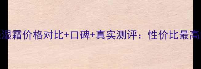 图片 菲乐纯生舒润保湿霜价格对比+口碑+真实测评：性价比最高的面霜推荐指南