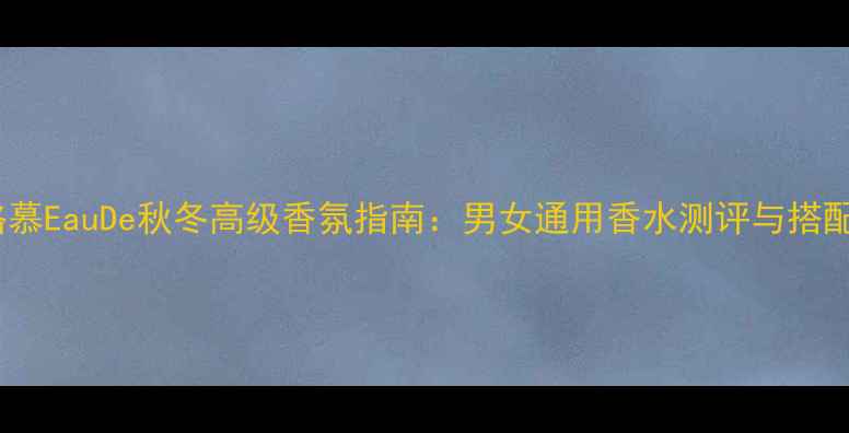 图片 菲拉格慕EauDe秋冬高级香氛指南：男女通用香水测评与搭配技巧2