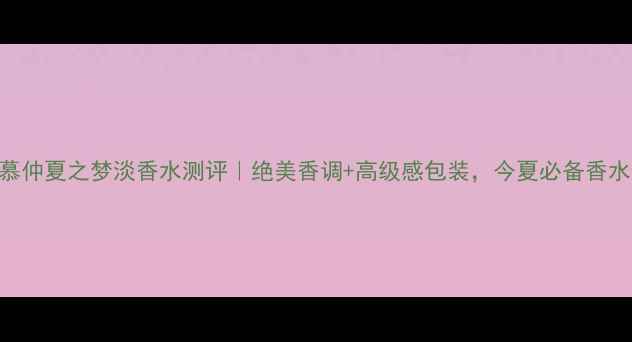 图片 菲拉格慕仲夏之梦淡香水测评｜绝美香调+高级感包装，今夏必备香水top1！