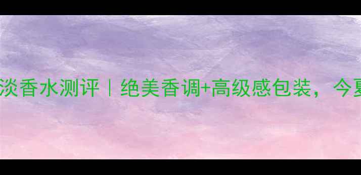 图片 菲拉格慕仲夏之梦淡香水测评｜绝美香调+高级感包装，今夏必备香水top1！2