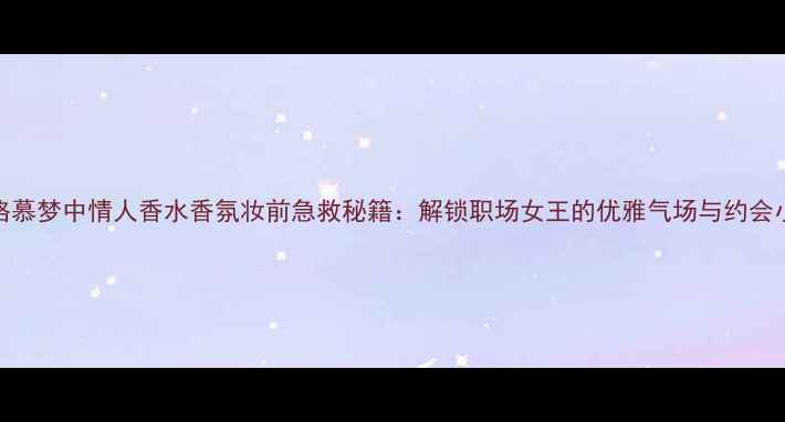 图片 菲拉格慕梦中情人香水香氛妆前急救秘籍：解锁职场女王的优雅气场与约会小心机