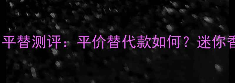 图片 菲拉格慕香水mini平替测评：平价替代款如何？迷你香水女生必入清单1