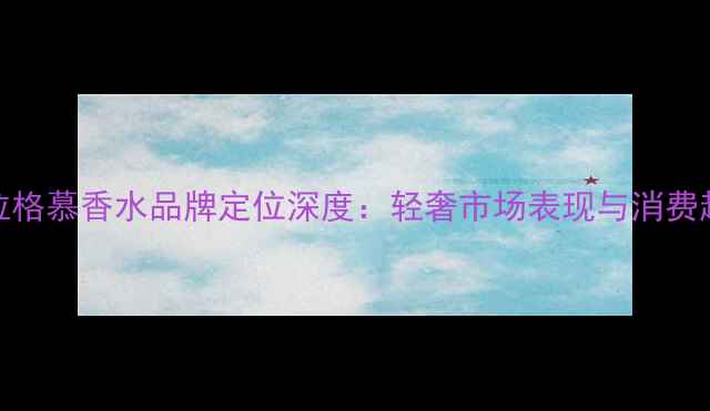 图片 菲拉格慕香水品牌定位深度：轻奢市场表现与消费趋势