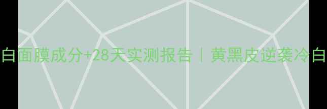 图片 菲洛嘉亮白面膜成分+28天实测报告｜黄黑皮逆袭冷白皮攻略💡