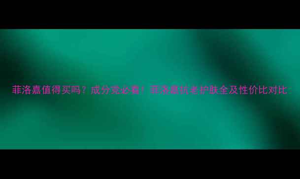 图片 菲洛嘉值得买吗？成分党必看！菲洛嘉抗老护肤全及性价比对比