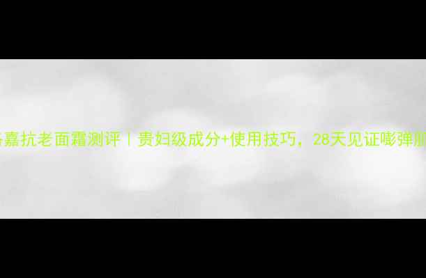 图片 菲洛嘉抗老面霜测评｜贵妇级成分+使用技巧，28天见证嘭弹肌！1
