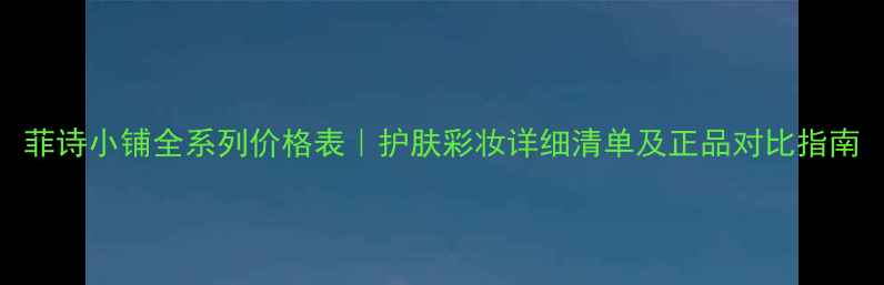 图片 菲诗小铺全系列价格表｜护肤彩妆详细清单及正品对比指南