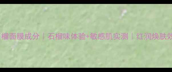 图片 菲诗小铺石榴面膜成分｜石榴味体验+敏感肌实测｜红润焕肤效果全公开1
