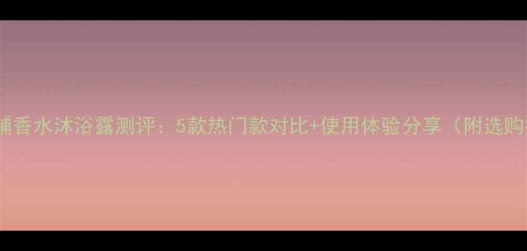 图片 菲诗小铺香水沐浴露测评：5款热门款对比+使用体验分享（附选购指南）1