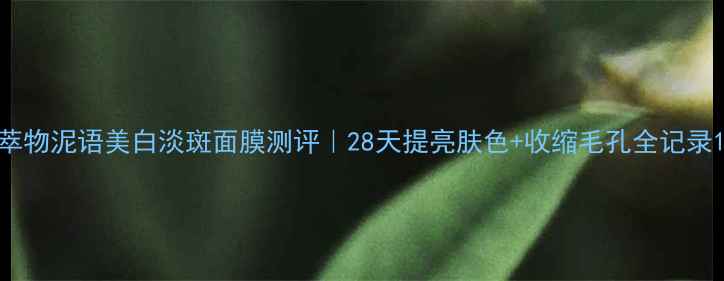 图片 萃物泥语美白淡斑面膜测评｜28天提亮肤色+收缩毛孔全记录1