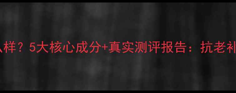 图片 萃雅护肤品怎么样？5大核心成分+真实测评报告：抗老补水美白全攻略2