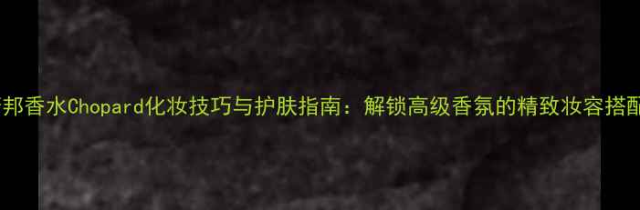 图片 萧邦香水Chopard化妆技巧与护肤指南：解锁高级香氛的精致妆容搭配1