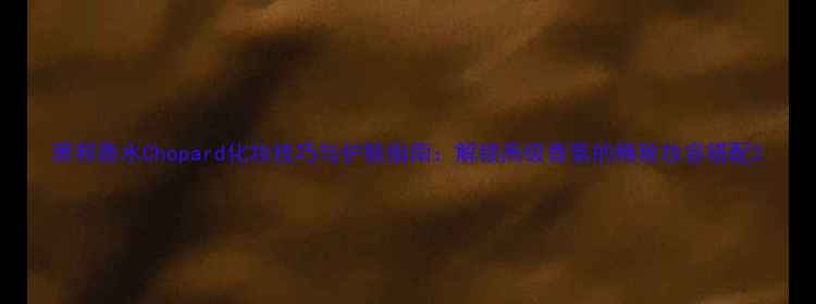 图片 萧邦香水Chopard化妆技巧与护肤指南：解锁高级香氛的精致妆容搭配2