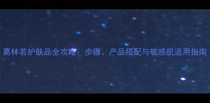 图片 葛林若护肤品全攻略：步骤、产品搭配与敏感肌适用指南