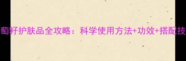 图片 葡萄籽护肤品全攻略：科学使用方法+功效+搭配技巧