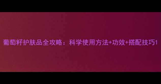图片 葡萄籽护肤品全攻略：科学使用方法+功效+搭配技巧1