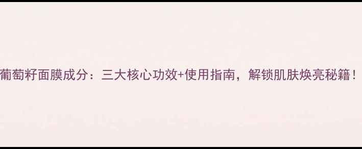 图片 葡萄籽面膜成分：三大核心功效+使用指南，解锁肌肤焕亮秘籍！